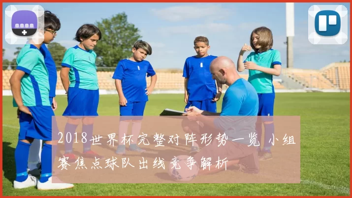 2018世界杯完整对阵形势一览 小组赛焦点球队出线竞争解析