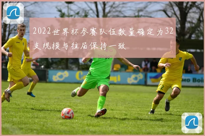 2022世界杯参赛队伍数量确定为32支规模与往届保持一致