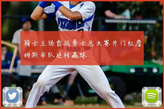 骑士主场首战勇士总决赛开门红詹姆斯率队逆转赢球