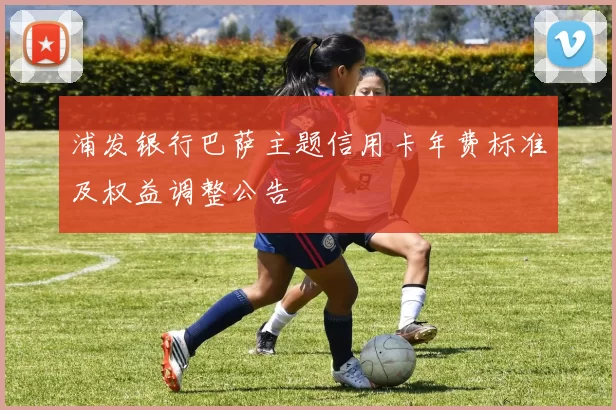 浦发银行巴萨主题信用卡年费标准及权益调整公告