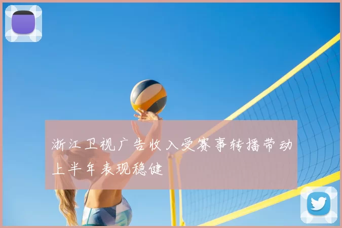 浙江卫视广告收入受赛事转播带动上半年表现稳健