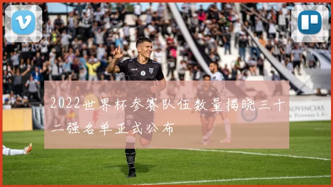 2022世界杯参赛队伍数量揭晓三十二强名单正式公布