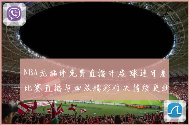 NBA无插件免费直播开启 球迷可看比赛直播与回放精彩对决持续更新