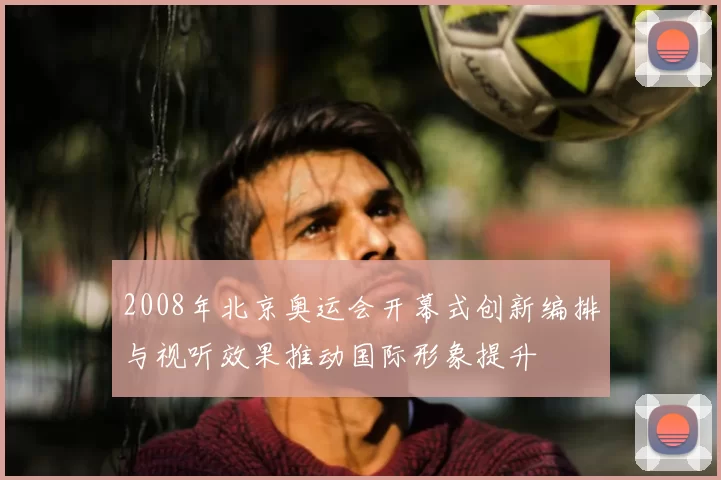 2008年北京奥运会开幕式创新编排与视听效果推动国际形象提升