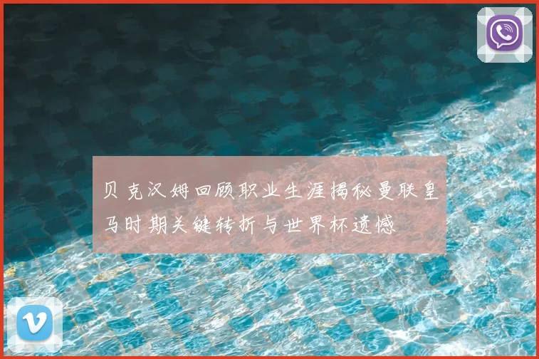 贝克汉姆回顾职业生涯揭秘曼联皇马时期关键转折与世界杯遗憾
