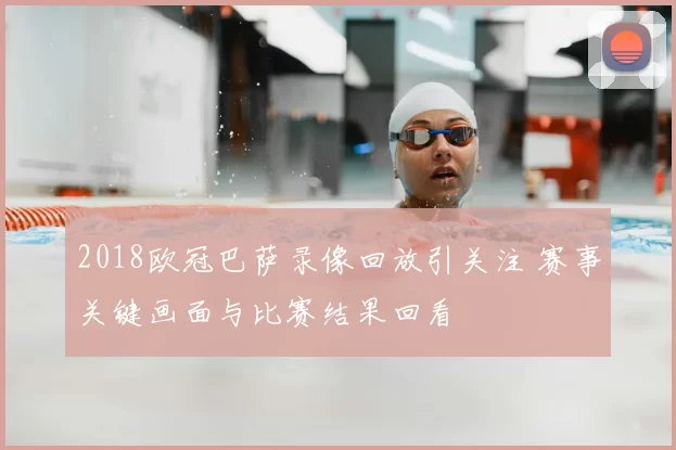 2018欧冠巴萨录像回放引关注 赛事关键画面与比赛结果回看