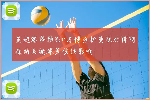 英超赛事预测e万博分析曼联对阵阿森纳关键球员伤缺影响