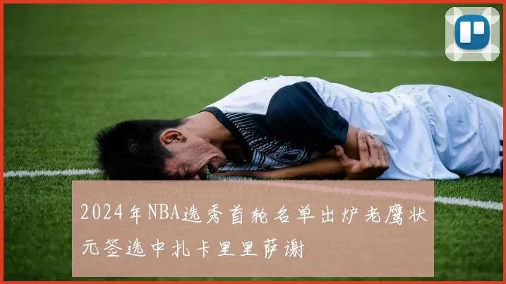 2024年NBA选秀首轮名单出炉老鹰状元签选中扎卡里里萨谢
