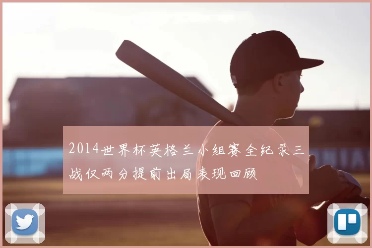2014世界杯英格兰小组赛全纪录三战仅两分提前出局表现回顾