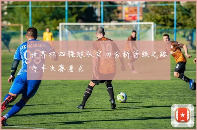 世界杯四强球队实力分析晋级之路与半决赛看点