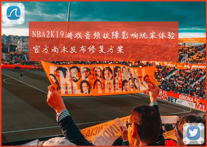 NBA2K19游戏音频故障影响玩家体验官方尚未发布修复方案