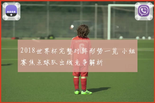 2018世界杯完整对阵形势一览 小组赛焦点球队出线竞争解析