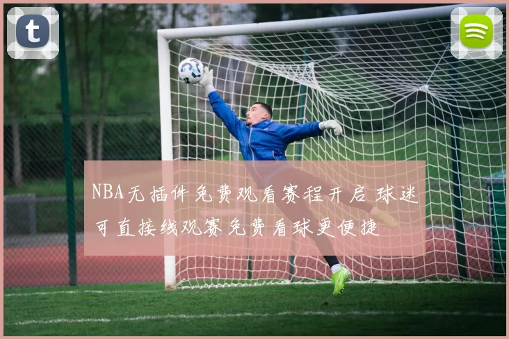 NBA无插件免费观看赛程开启 球迷可直接线观赛免费看球更便捷