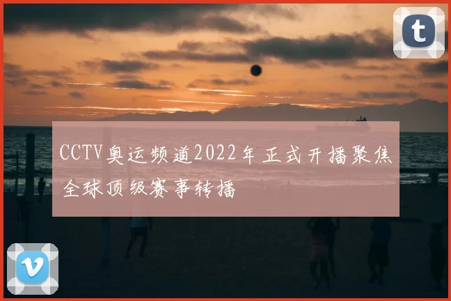 CCTV奥运频道2022年正式开播聚焦全球顶级赛事转播