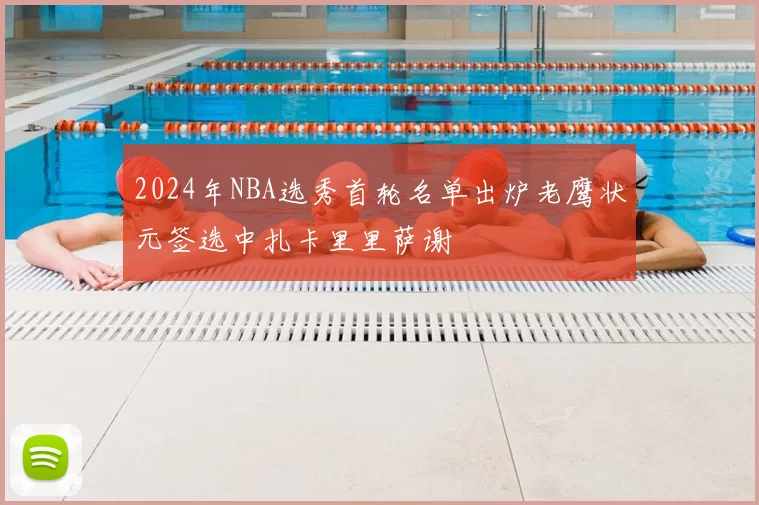 2024年NBA选秀首轮名单出炉老鹰状元签选中扎卡里里萨谢