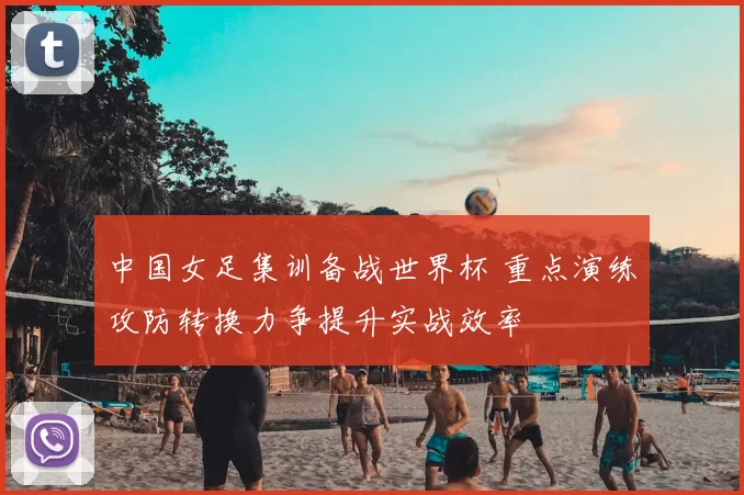 中国女足集训备战世界杯 重点演练攻防转换力争提升实战效率