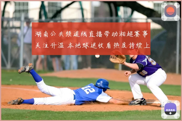 湖南公共频道线直播带动湘超赛事关注升温 本地球迷收看热度持续上升