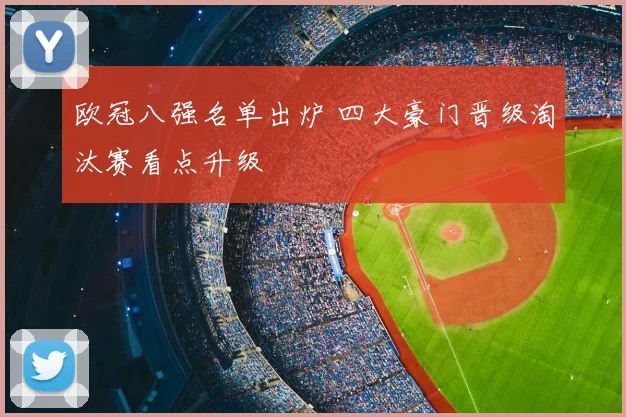 欧冠八强名单出炉 四大豪门晋级淘汰赛看点升级