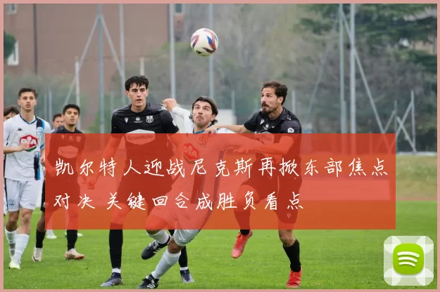 凯尔特人迎战尼克斯再掀东部焦点对决 关键回合成胜负看点