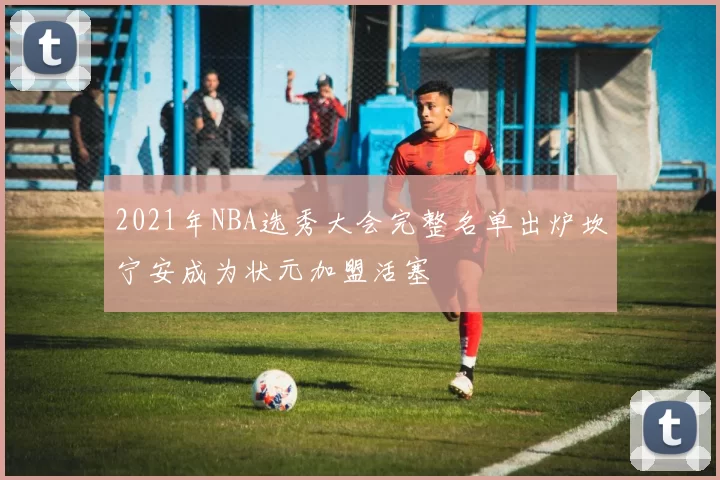 2021年NBA选秀大会完整名单出炉坎宁安成为状元加盟活塞