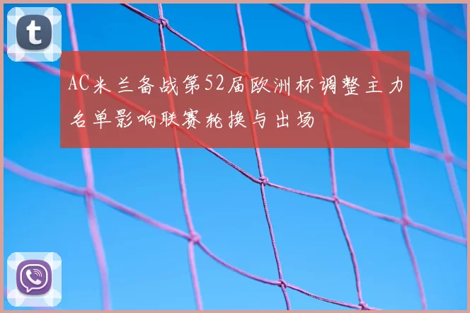 AC米兰备战第52届欧洲杯调整主力名单影响联赛轮换与出场