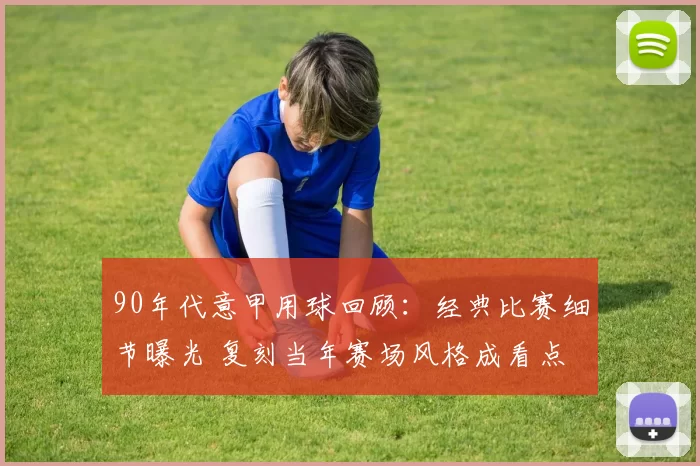 90年代意甲用球回顾：经典比赛细节曝光 复刻当年赛场风格成看点