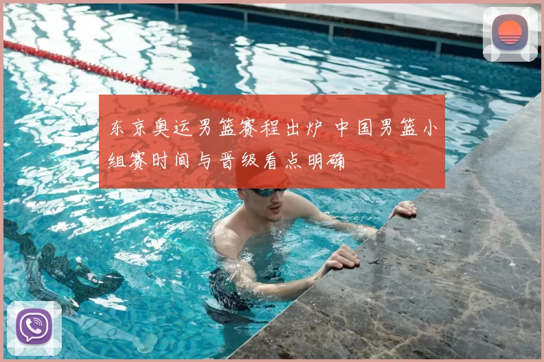 东京奥运男篮赛程出炉 中国男篮小组赛时间与晋级看点明确