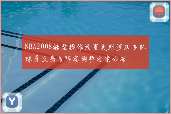 NBA2008键盘操作设置更新涉及多队球员交易与阵容调整方案公布