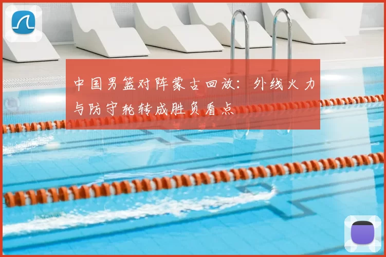 中国男篮对阵蒙古回放：外线火力与防守轮转成胜负看点