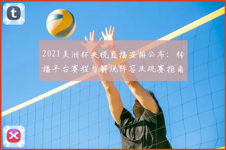 2021美洲杯央视直播安排公布：转播平台赛程与解说阵容及观赛指南