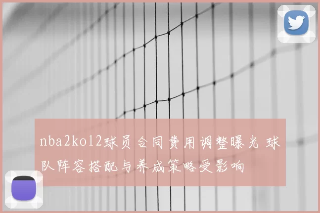 nba2kol2球员合同费用调整曝光 球队阵容搭配与养成策略受影响