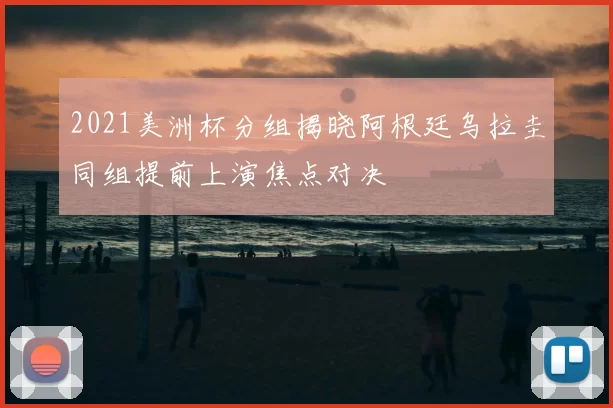 2021美洲杯分组揭晓阿根廷乌拉圭同组提前上演焦点对决