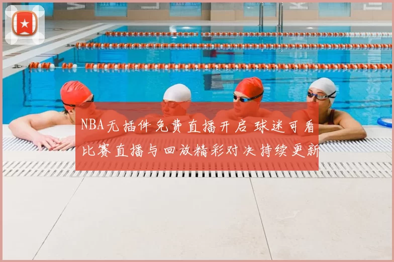 NBA无插件免费直播开启 球迷可看比赛直播与回放精彩对决持续更新