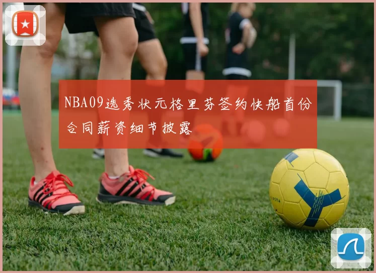 NBA09选秀状元格里芬签约快船首份合同薪资细节披露
