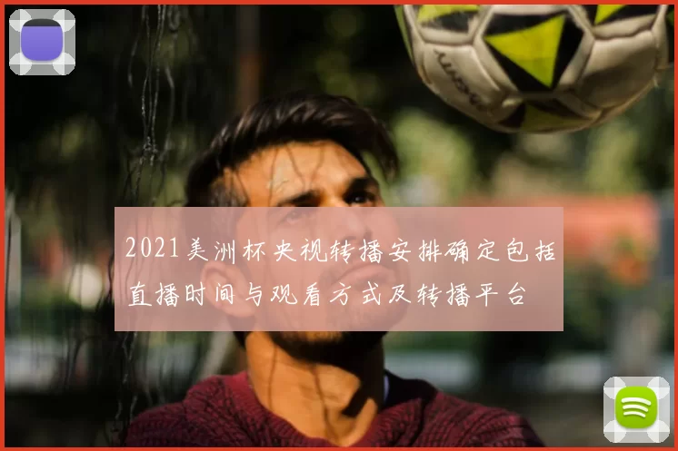 2021美洲杯央视转播安排确定包括直播时间与观看方式及转播平台
