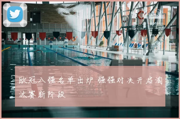 欧冠八强名单出炉 强强对决开启淘汰赛新阶段