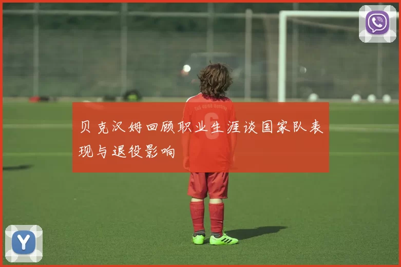 贝克汉姆回顾职业生涯谈国家队表现与退役影响
