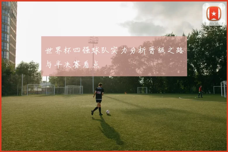 世界杯四强球队实力分析晋级之路与半决赛看点
