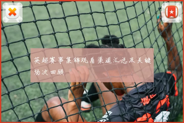 英超赛事集锦观看渠道汇总及关键场次回顾