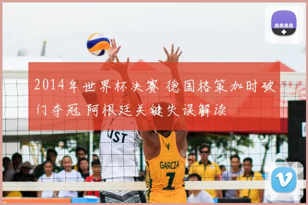 2014年世界杯决赛 德国格策加时破门夺冠 阿根廷关键失误解读