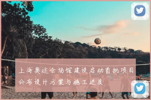 上海奥运会场馆建设启动首批项目公布设计方案与施工进度