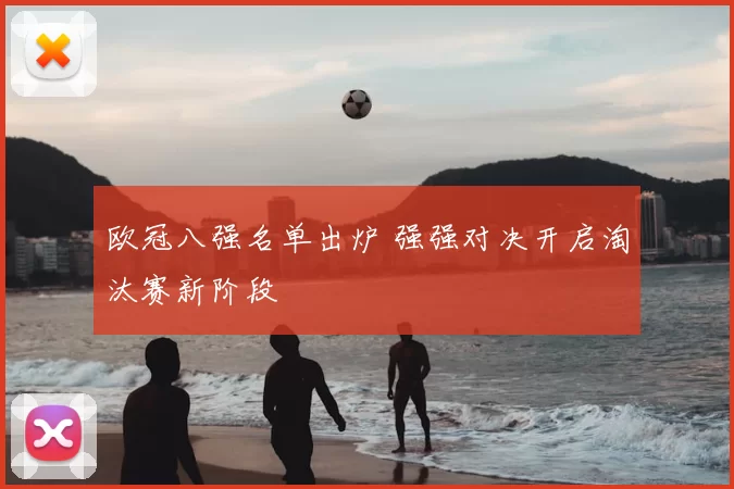 欧冠八强名单出炉 强强对决开启淘汰赛新阶段