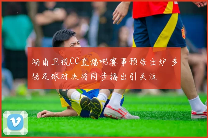 湖南卫视CC直播吧赛事预告出炉 多场足球对决将同步播出引关注