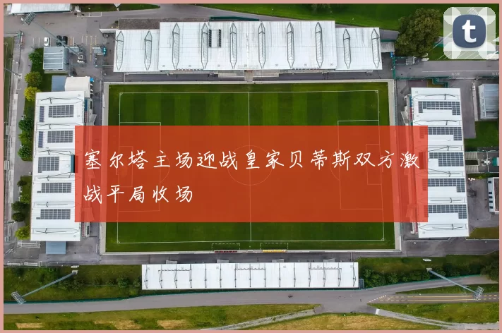 塞尔塔主场迎战皇家贝蒂斯双方激战平局收场