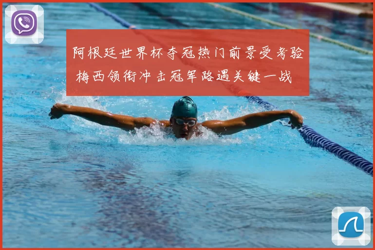 阿根廷世界杯夺冠热门前景受考验 梅西领衔冲击冠军路遇关键一战