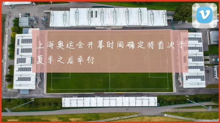 上海奥运会开幕时间确定将首次于夏季之后举行