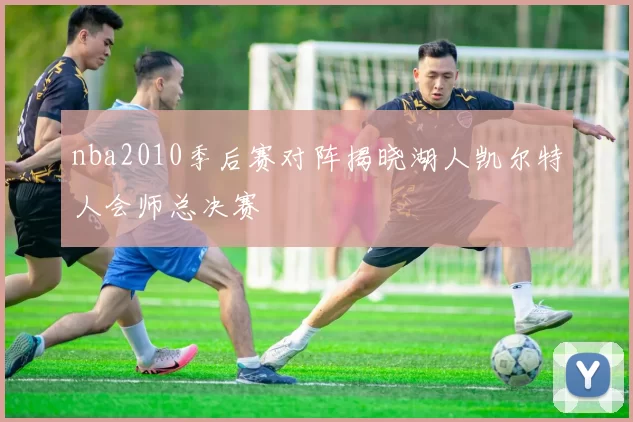 nba2010季后赛对阵揭晓湖人凯尔特人会师总决赛