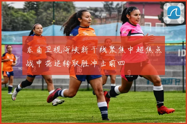 东南卫视海峡新干线聚焦中超焦点战申花逆转取胜冲击前四