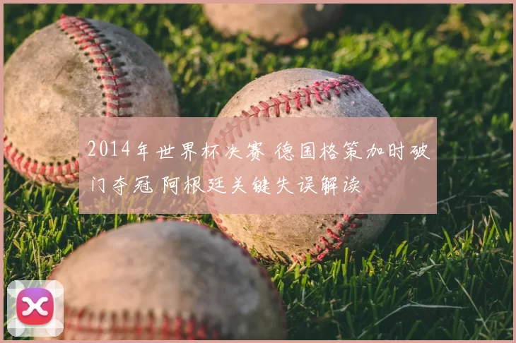 2014年世界杯决赛 德国格策加时破门夺冠 阿根廷关键失误解读