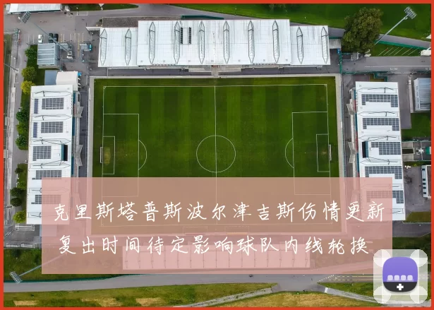 克里斯塔普斯波尔津吉斯伤情更新 复出时间待定影响球队内线轮换